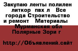 Закупаю ленты полилен, литкор, пвх-л - Все города Строительство и ремонт » Материалы   . Мурманская обл.,Полярные Зори г.